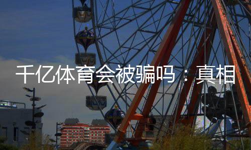 千亿体育会被骗吗:真相揭秘