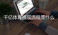 千亿体育提现流程是什么:详细解析答案