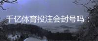 千亿体育投注会封号吗：真实经历分享
