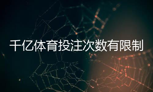 千亿体育投注次数有限制吗？这里有详细解答