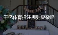 千亿体育投注规则复杂吗：揭秘真相