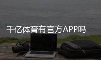 千亿体育有官方APP吗？下载指南