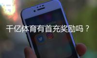 千亿体育有首充奖励吗?享受多重惊喜!