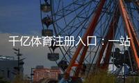 千亿体育注册入口：一站式体育娱乐投注平台