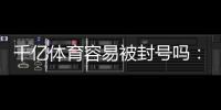 千亿体育容易被封号吗：真实玩家经验告诉你