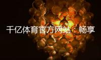 千亿体育官方网站：畅享精彩体育娱乐！