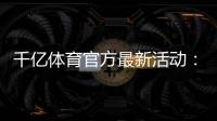 千亿体育官方最新活动：精彩纷呈不容错过