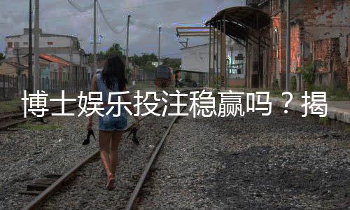 博士娱乐投注稳赢吗？揭秘高胜率背后的策略与风险
