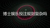 博士娱乐投注规则复杂吗？资深玩家详解入门技巧与实战要点