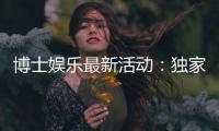 博士娱乐最新活动：独家优惠与限时福利等你来享