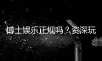 博士娱乐正规吗？资深玩家揭秘平台安全性与游戏体验