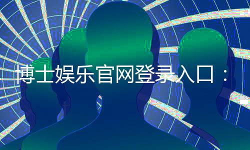 博士娱乐官网登录入口：快速注册与安全登录指南