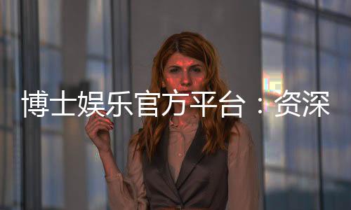 博士娱乐官方平台：资深玩家揭秘平台优势与实战技巧