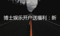 博士娱乐开户送福利：新会员专享豪礼及高额返水活动