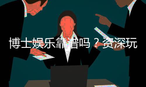 博士娱乐靠谱吗？资深玩家实测体验与防坑指南