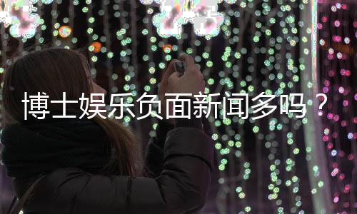 博士娱乐负面新闻多吗？深度解析其真实性与玩家应对策略