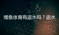 博鱼体育有返水吗？返水比例、领取条件与注意事项全面解读