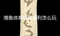 博鱼体育日常福利怎么玩？每日优惠领取攻略与常见规则详解