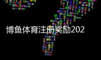 博鱼体育注册奖励2026最新攻略：新手领取步骤、奖金规则与注意事项