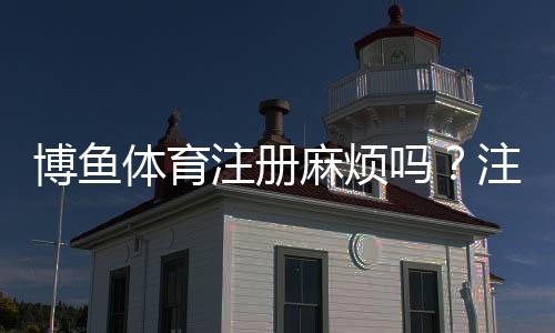 博鱼体育注册麻烦吗？注册流程详解、新手常见问题与快速解决方法