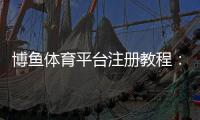 博鱼体育平台注册教程：新手注册步骤、安全验证与常见问题解析
