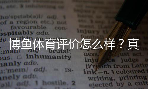 博鱼体育评价怎么样？真实测评：安全性、赔率、提现与用户口碑全面解析