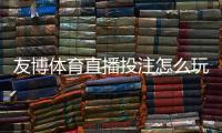 友博体育直播投注怎么玩?新手入门、下注规则与实战技巧详解