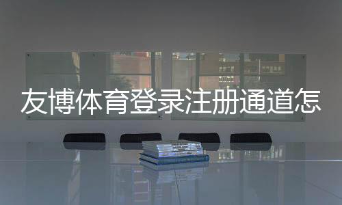 友博体育登录注册通道怎么进？新手快速注册登录教程与常见问题解答