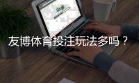 友博体育投注玩法多吗？一文看懂玩法种类、规则与新手投注技巧