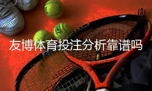 友博体育投注分析靠谱吗？真实测评、用户口碑与5大识别技巧