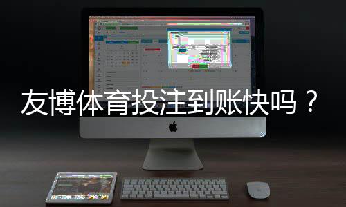 友博体育投注到账快吗？提现到账时间解析、影响因素与快速到账攻略