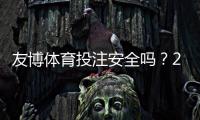 友博体育投注安全吗？2026最新安全评测：资质、支付与用户投诉全解析