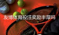 友博体育投注奖励丰厚吗？优惠、返水与领取条件全面解析