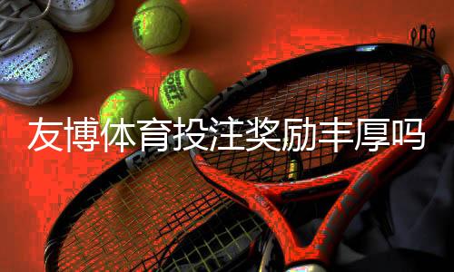 友博体育投注奖励丰厚吗？优惠、返水与领取条件全面解析