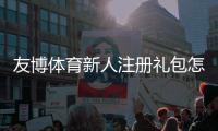 友博体育新人注册礼包怎么领？注册流程、福利内容与注意事项全解析