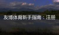友博体育新手指南：注册、充值、投注与提款全流程新手必看
