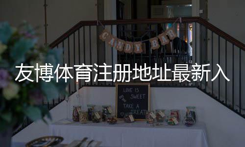 友博体育注册地址最新入口及快速注册教程:新手安全指南与常见问题解答
