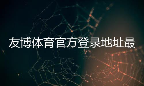 友博体育官方登录地址最新入口：注册登录步骤、账号安全与常见问题全解析