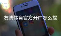 友博体育官方开户怎么操作？新手注册流程、验证与常见问题详解
