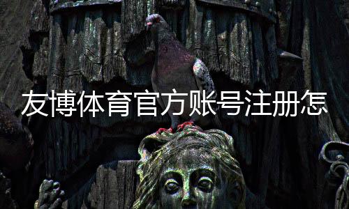 友博体育官方账号注册怎么操作？新手注册步骤与常见注意事项