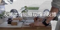 友博体育能提现吗?友博体育平台开户攻略:2026新版注册流程、实名认证与充值常见问题详解