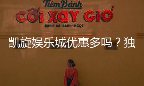 凯旋娱乐城优惠多吗？独家揭秘最新优惠活动与福利