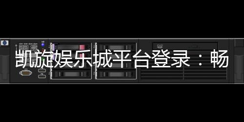 凯旋娱乐城平台登录：畅享顶级游戏体验与安全登录指南
