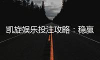 凯旋娱乐投注攻略：稳赢技巧与实战经验分享
