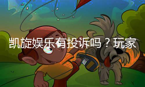 凯旋娱乐有投诉吗？玩家真实反馈与平台解析