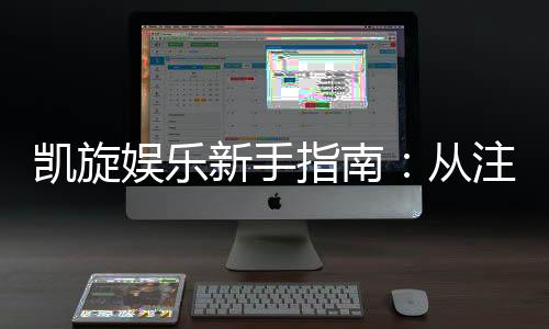 凯旋娱乐新手指南：从注册到畅玩的完整攻略