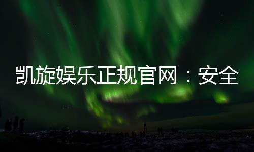 凯旋娱乐正规官网：安全可靠的在线娱乐平台首选