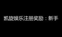 凯旋娱乐注册奖励：新手礼包与首存优惠详解