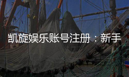 凯旋娱乐账号注册：新手必看的快速开户指南