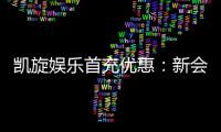 凯旋娱乐首充优惠：新会员专享高额返利福利